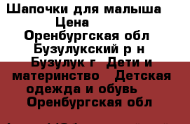 Шапочки для малыша. › Цена ­ 100 - Оренбургская обл., Бузулукский р-н, Бузулук г. Дети и материнство » Детская одежда и обувь   . Оренбургская обл.